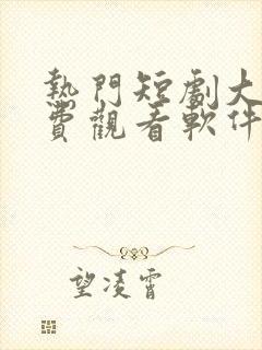 热门短剧大全免费观看软件 热门短剧大全免费观看软件