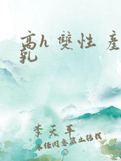 高h 双性 产乳