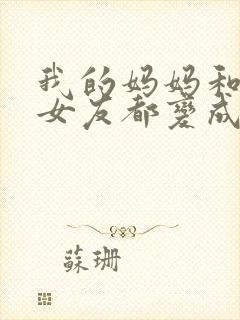 我的妈妈和校花女友都变成仇敌的