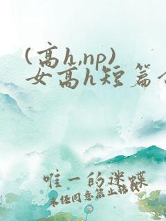 (高h,np)女高h短篇合集