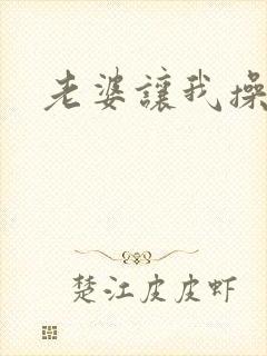 老婆让我操岳母