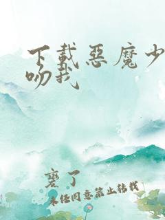 下载恶魔少爷别吻我 下载恶魔少爷别吻我