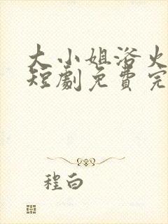 大小姐浴火重生短剧免费完整版