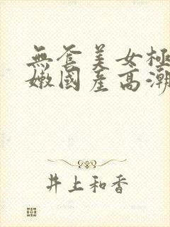 无套美女极品粉嫩国产高潮