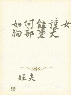 如何能让女人的胸部变大