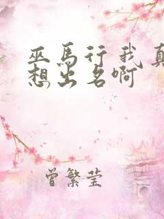 巫马行 我真没想出名啊