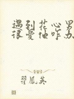 遇到花心男人又很爱他咋办