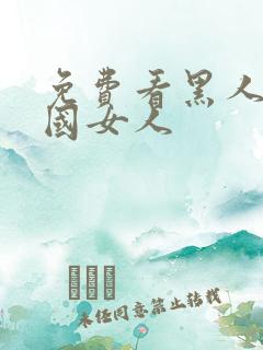 免费看黑人操中国女人 免费看黑人操中国女人