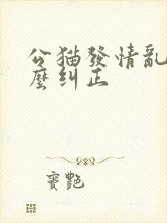公猫发情乱尿怎么纠正