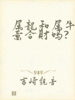 属龙和属牛做生意合财吗?