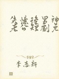 失忆后男神成我老公短剧免费观看