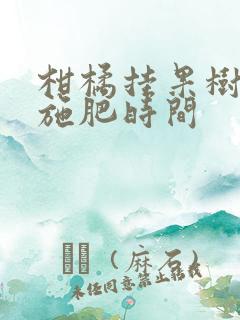 柑橘挂果树全年施肥时间
