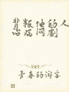 背叛他的人求他治病网剧