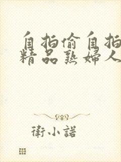 自拍偷自拍亚洲精品熟妇人 自拍偷自拍亚洲精品熟妇人