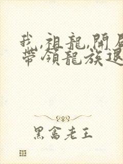 我,祖龙,开局带领龙族退隐完整版 我,祖龙,开局带领龙族退隐完整版