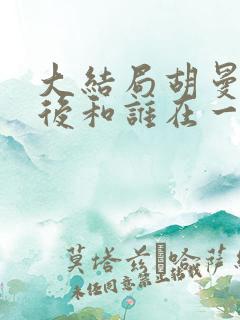 大结局胡曼黎最后和谁在一起