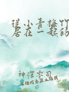 从小青梅竹马同居在一起的小说 从小青梅竹马同居在一起的小说