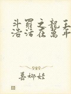 斗罗之龙王霍雨浩活在万年后
