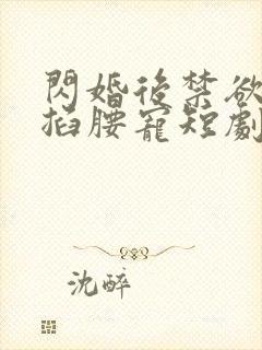 闪婚后禁欲总裁掐腰宠短剧全集