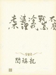 老婆冷战不把哄,不理我怎么办