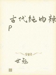 古代纯肉辣文np 古代纯肉辣文np