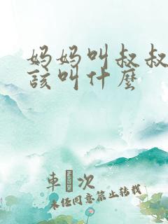 妈妈叫叔叔我应该叫什么