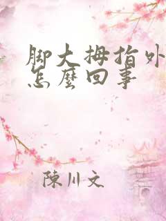 脚大拇指外翻是怎么回事