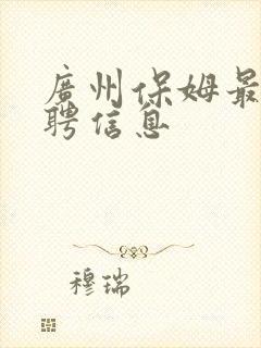 广州保姆最新招聘信息