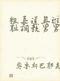 粗长道具进菊羞耻调教男男小说