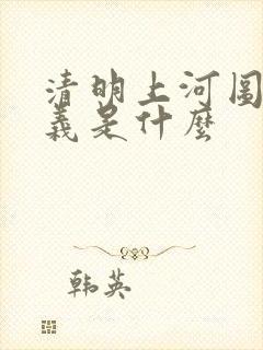清明上河图的意义是什么