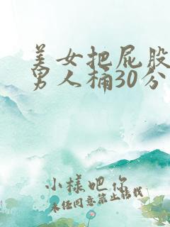 美女把屁股扒开男人桶30分钟