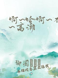 啊~哈啊~不要~高潮