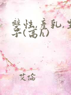 双性,产乳,生子(高h)