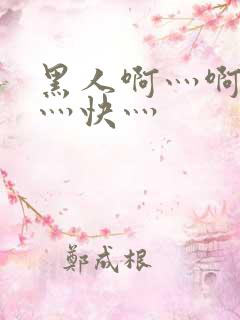 黑人啊灬啊灬啊灬快灬 黑人啊灬啊灬啊灬快灬
