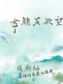 女朋友欲望太强了 女朋友欲望太强了
