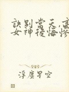 诀别当天,高冷女神后悔惨了 下载