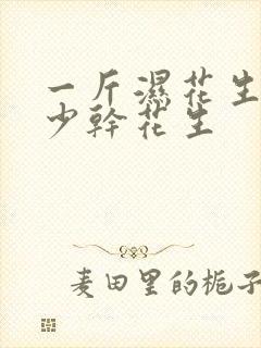 一斤湿花生出多少干花生 一斤湿花生出多少干花生
