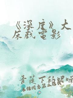 《深度》大尺度床戏电影