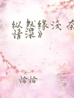 纵然缘浅 奈何情深》