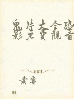 鬼片大全恐怖电影免费观看 鬼片大全恐怖电影免费观看