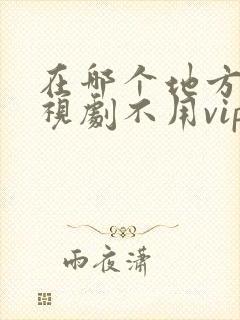 在哪个地方看电视剧不用vip