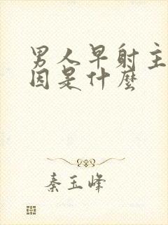 男人早射主要原因是什么