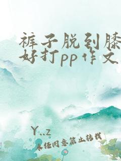 裤子脱到膝盖趴好打pp作文