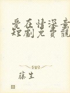 爱在情深意晚时短剧免费观看完整版