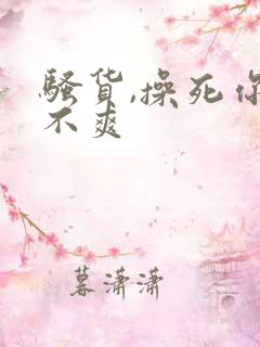 骚货,操死你爽不爽