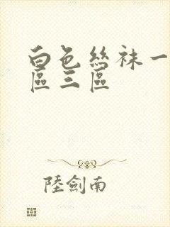 白色丝袜一区二区三区 白色丝袜一区二区三区