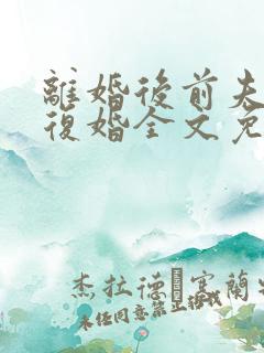 离婚后前夫跪求复婚全文免费阅读