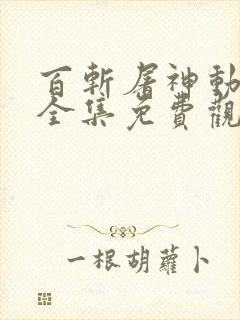百斩屠神动态漫全集免费观看