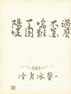 阳了喘不过气呼吸困难怎么回事