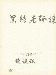 黑丝老师让我操